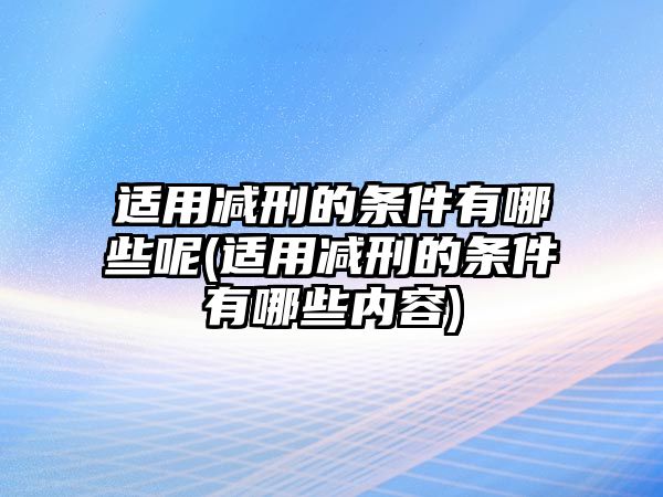 適用減刑的條件有哪些呢(適用減刑的條件有哪些內容)