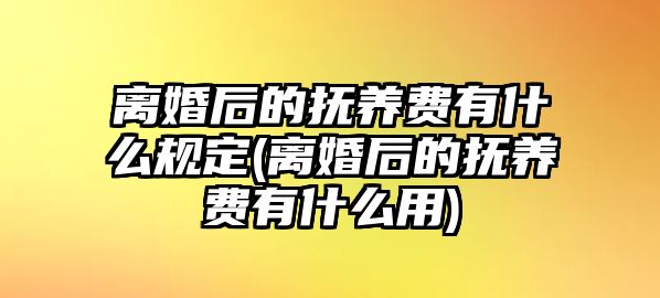 離婚后的撫養費有什么規定(離婚后的撫養費有什么用)