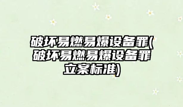 破壞易燃易爆設備罪(破壞易燃易爆設備罪立案標準)