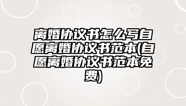 離婚協議書怎么寫自愿離婚協議書范本(自愿離婚協議書范本免費)