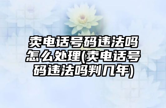 賣電話號碼違法嗎怎么處理(賣電話號碼違法嗎判幾年)