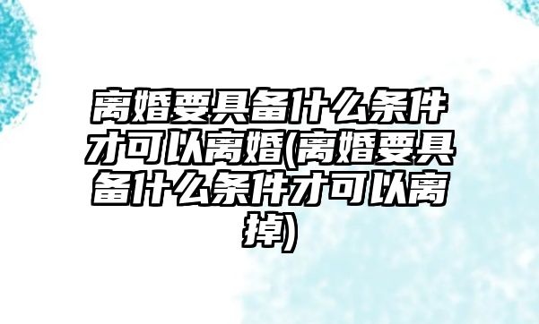 離婚要具備什么條件才可以離婚(離婚要具備什么條件才可以離掉)