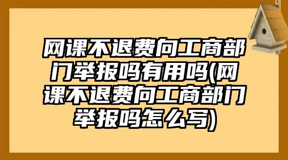 網(wǎng)課不退費(fèi)向工商部門(mén)舉報(bào)嗎有用嗎(網(wǎng)課不退費(fèi)向工商部門(mén)舉報(bào)嗎怎么寫(xiě))