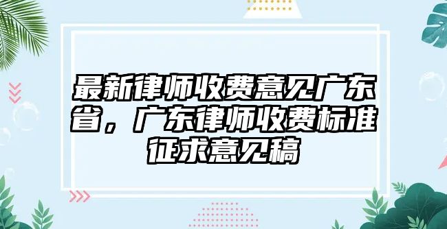 最新律師收費(fèi)意見廣東省，廣東律師收費(fèi)標(biāo)準(zhǔn)征求意見稿