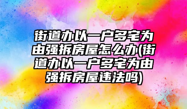 街道辦以一戶多宅為由強(qiáng)拆房屋怎么辦(街道辦以一戶多宅為由強(qiáng)拆房屋違法嗎)