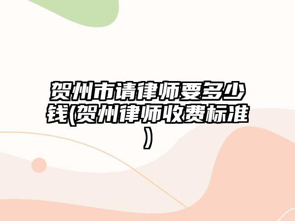 賀州市請律師要多少錢(賀州律師收費標準)