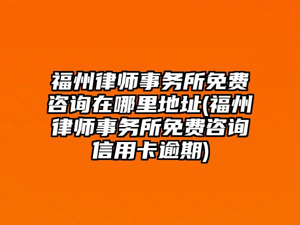 福州律師事務所免費咨詢在哪里地址(福州律師事務所免費咨詢信用卡逾期)