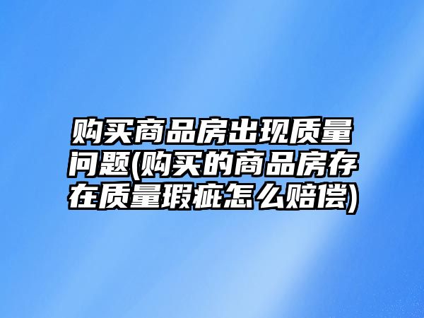 購買商品房出現質量問題(購買的商品房存在質量瑕疵怎么賠償)