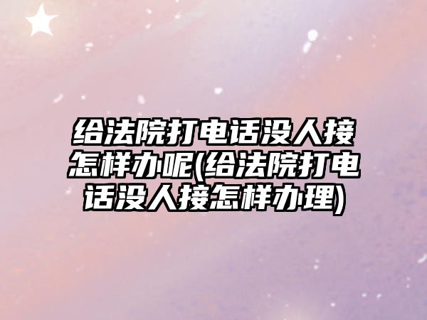 給法院打電話沒人接怎樣辦呢(給法院打電話沒人接怎樣辦理)