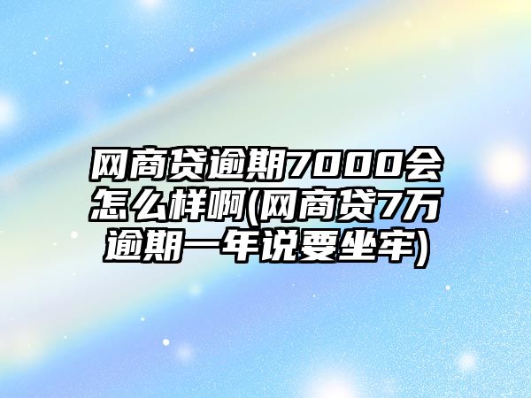 網商貸逾期7000會怎么樣啊(網商貸7萬逾期一年說要坐牢)