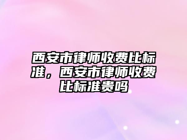 西安市律師收費比標準，西安市律師收費比標準貴嗎