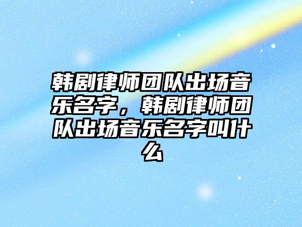 韓劇律師團隊出場音樂名字，韓劇律師團隊出場音樂名字叫什么