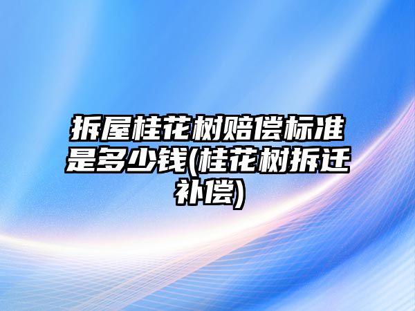 拆屋桂花樹賠償標準是多少錢(桂花樹拆遷補償)