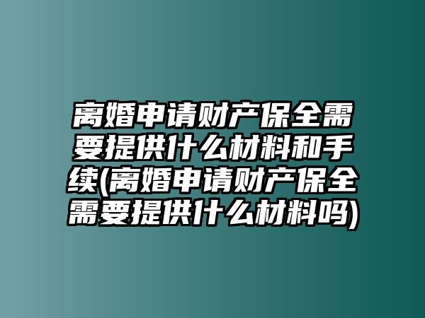 離婚申請財產保全需要提供什么材料和手續(離婚申請財產保全需要提供什么材料嗎)