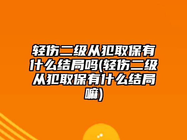 輕傷二級從犯取保有什么結局嗎(輕傷二級從犯取保有什么結局嘛)