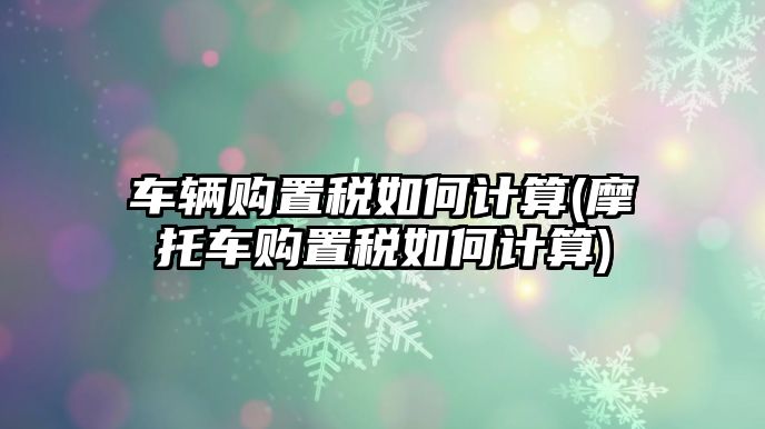 車輛購置稅如何計算(摩托車購置稅如何計算)