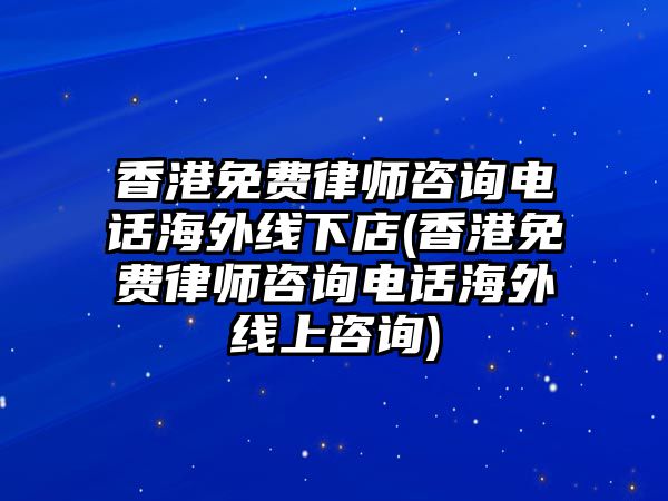 香港免費律師咨詢電話海外線下店(香港免費律師咨詢電話海外線上咨詢)