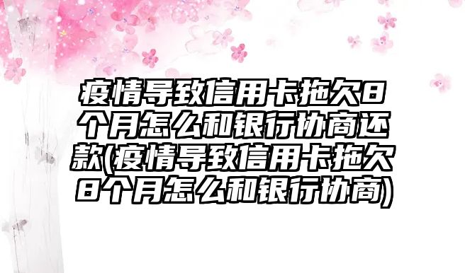 疫情導致信用卡拖欠8個月怎么和銀行協商還款(疫情導致信用卡拖欠8個月怎么和銀行協商)