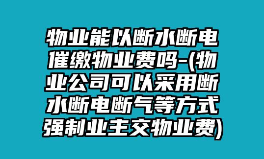 物業能以斷水斷電催繳物業費嗎-(物業公司可以采用斷水斷電斷氣等方式強制業主交物業費)