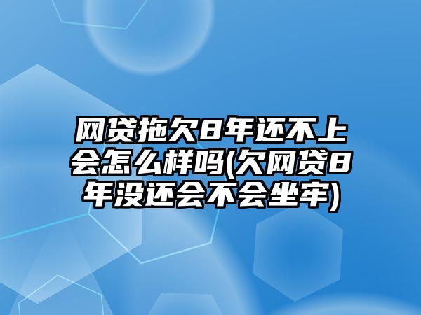 網貸拖欠8年還不上會怎么樣嗎(欠網貸8年沒還會不會坐牢)