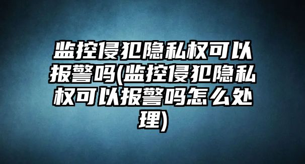 監控侵犯隱私權可以報警嗎(監控侵犯隱私權可以報警嗎怎么處理)