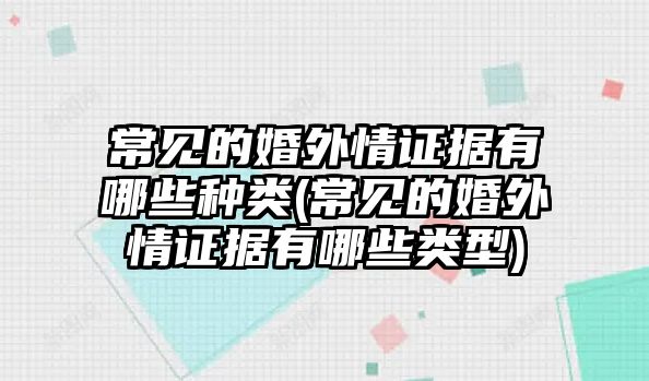 常見的婚外情證據(jù)有哪些種類(常見的婚外情證據(jù)有哪些類型)