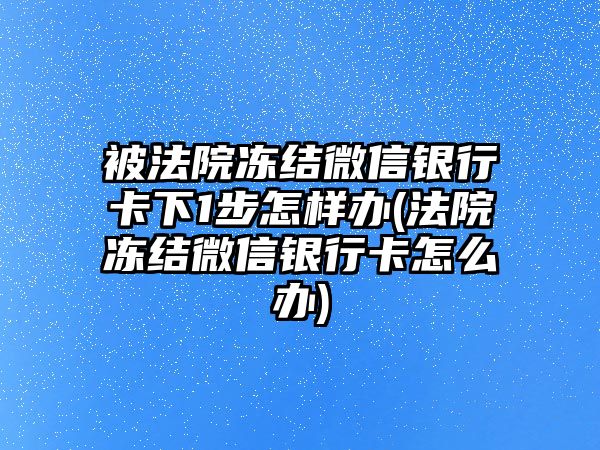 被法院凍結微信銀行卡下1步怎樣辦(法院凍結微信銀行卡怎么辦)