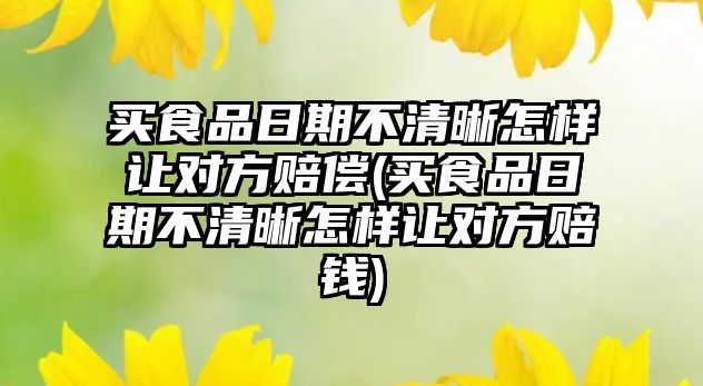 買食品日期不清晰怎樣讓對方賠償(買食品日期不清晰怎樣讓對方賠錢)