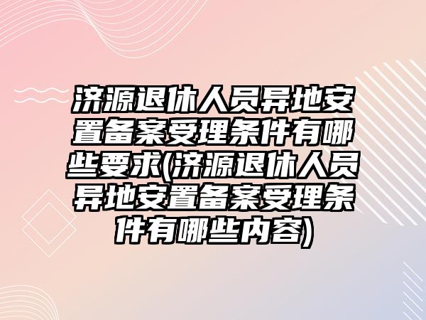 濟源退休人員異地安置備案受理條件有哪些要求(濟源退休人員異地安置備案受理條件有哪些內容)