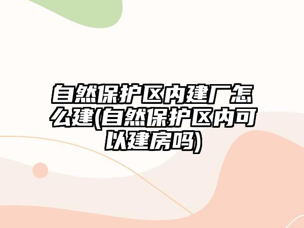 自然保護區內建廠怎么建(自然保護區內可以建房嗎)