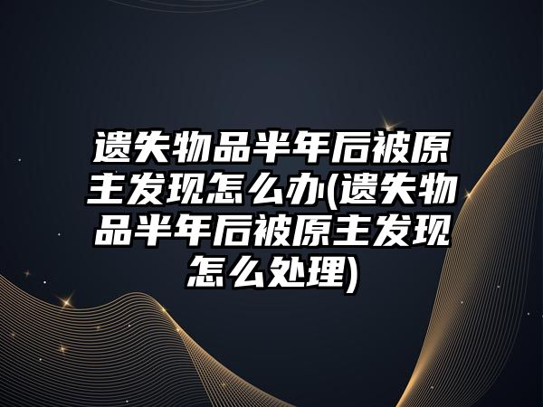 遺失物品半年后被原主發現怎么辦(遺失物品半年后被原主發現怎么處理)