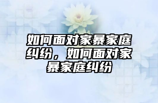 如何面對家暴家庭糾紛，如何面對家暴家庭糾紛