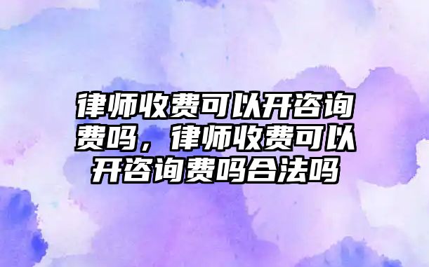 律師收費(fèi)可以開咨詢費(fèi)嗎，律師收費(fèi)可以開咨詢費(fèi)嗎合法嗎