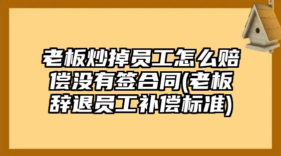 老板炒掉員工怎么賠償沒有簽合同(老板辭退員工補償標準)