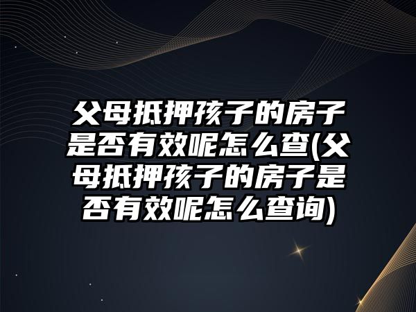 父母抵押孩子的房子是否有效呢怎么查(父母抵押孩子的房子是否有效呢怎么查詢)