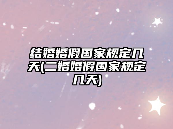 結婚婚假國家規定幾天(二婚婚假國家規定幾天)