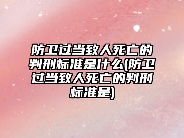 防衛過當致人死亡的判刑標準是什么(防衛過當致人死亡的判刑標準是)