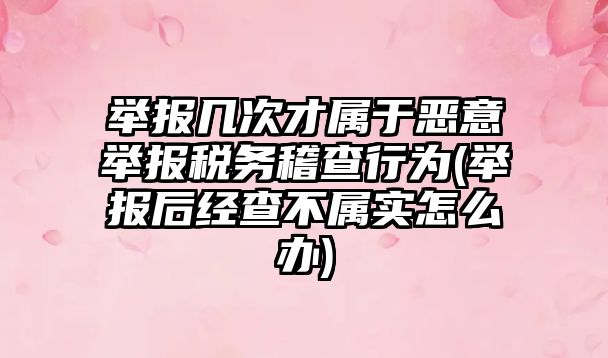 舉報幾次才屬于惡意舉報稅務稽查行為(舉報后經查不屬實怎么辦)