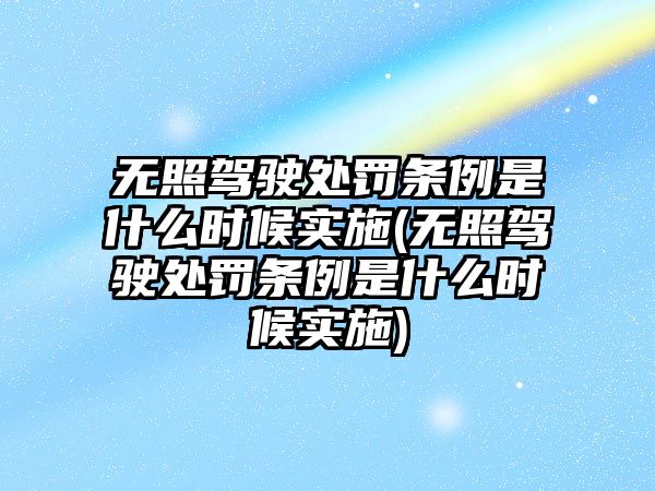 無照駕駛處罰條例是什么時候實施(無照駕駛處罰條例是什么時候實施)