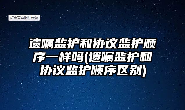 遺囑監護和協議監護順序一樣嗎(遺囑監護和協議監護順序區別)