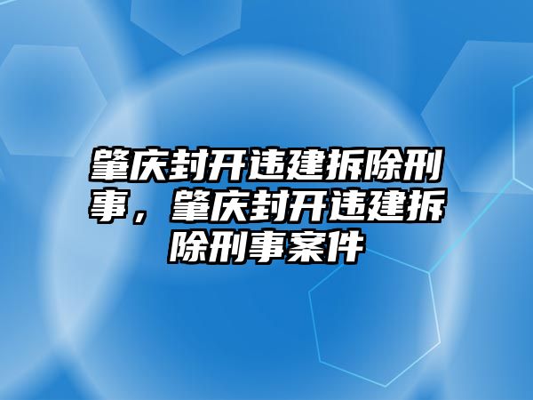 肇慶封開違建拆除刑事，肇慶封開違建拆除刑事案件