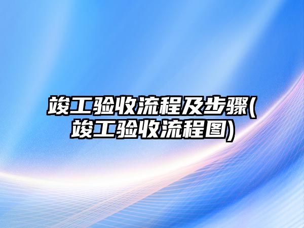 竣工驗收流程及步驟(竣工驗收流程圖)