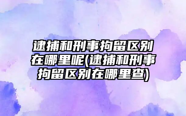 逮捕和刑事拘留區別在哪里呢(逮捕和刑事拘留區別在哪里查)