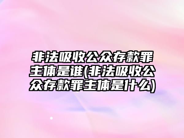 非法吸收公眾存款罪主體是誰(非法吸收公眾存款罪主體是什么)