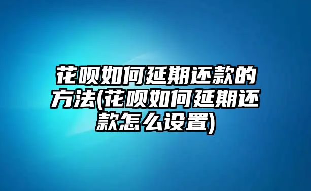 花唄如何延期還款的方法(花唄如何延期還款怎么設(shè)置)