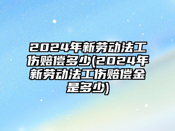 2024年新勞動法工傷賠償多少(2024年新勞動法工傷賠償金是多少)