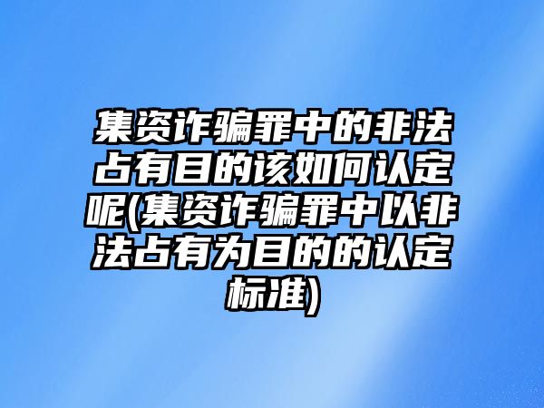 集資詐騙罪中的非法占有目的該如何認(rèn)定呢(集資詐騙罪中以非法占有為目的的認(rèn)定標(biāo)準(zhǔn))