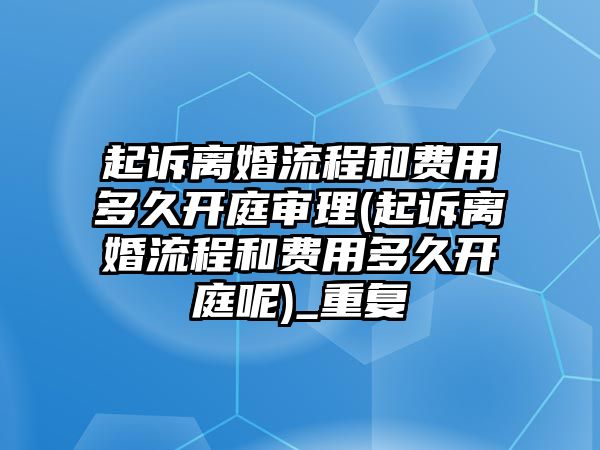 起訴離婚流程和費用多久開庭審理(起訴離婚流程和費用多久開庭呢)_重復