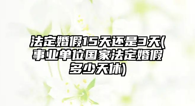 法定婚假15天還是3天(事業單位國家法定婚假多少天休)