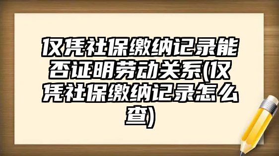 僅憑社保繳納記錄能否證明勞動關系(僅憑社保繳納記錄怎么查)